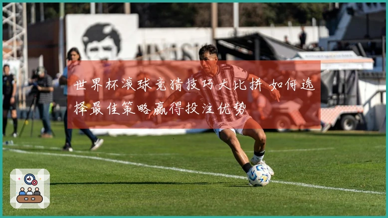 世界杯滚球竞猜技巧大比拼 如何选择最佳策略赢得投注优势