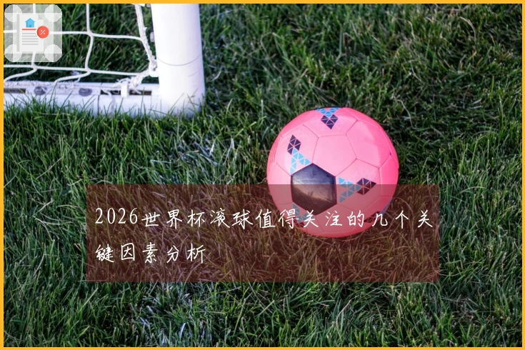 2026世界杯滚球值得关注的几个关键因素分析