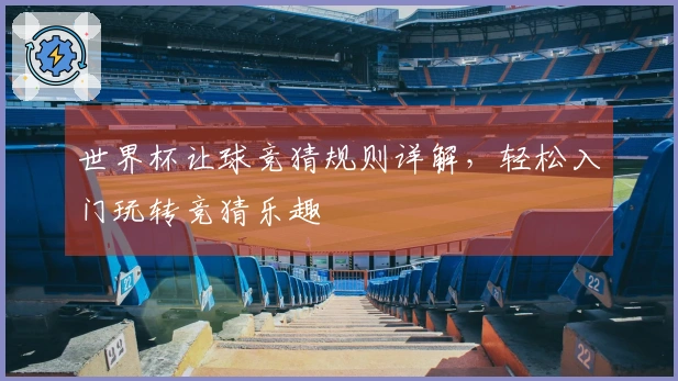 世界杯让球竞猜规则详解，轻松入门玩转竞猜乐趣
