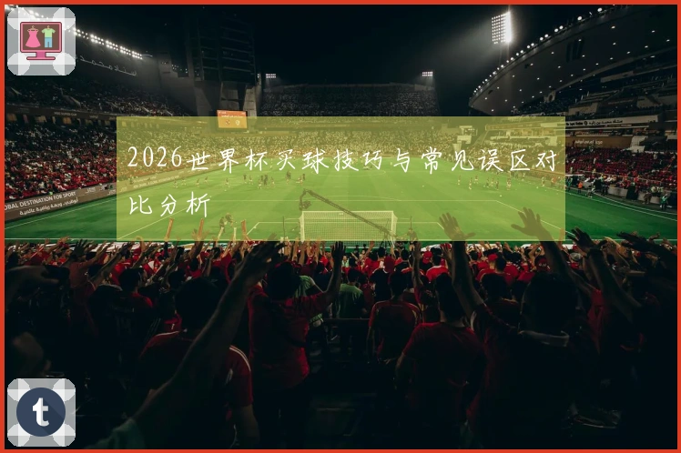 2026世界杯买球技巧与常见误区对比分析