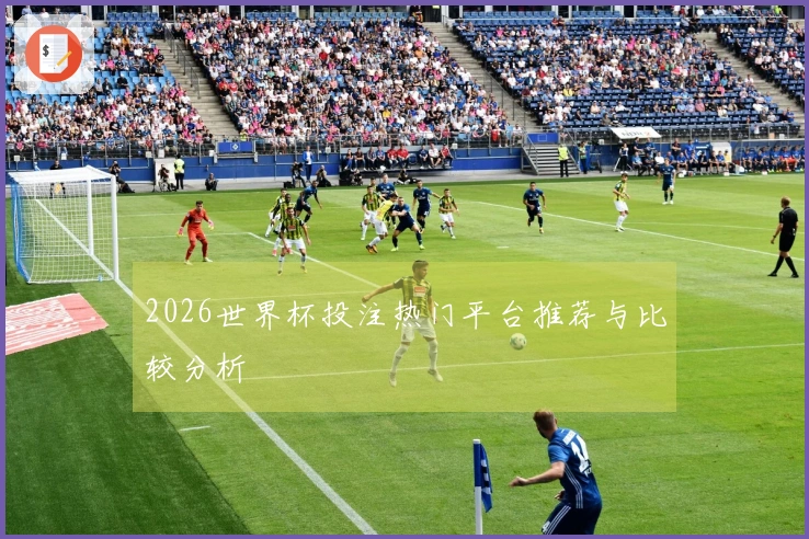 2026世界杯投注热门平台推荐与比较分析