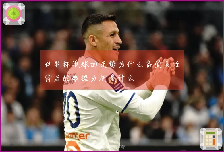 世界杯滚球的走势为什么备受关注背后的数据分析是什么