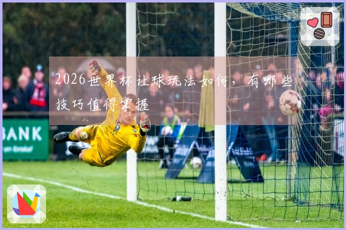 2026世界杯让球玩法如何，有哪些技巧值得掌握