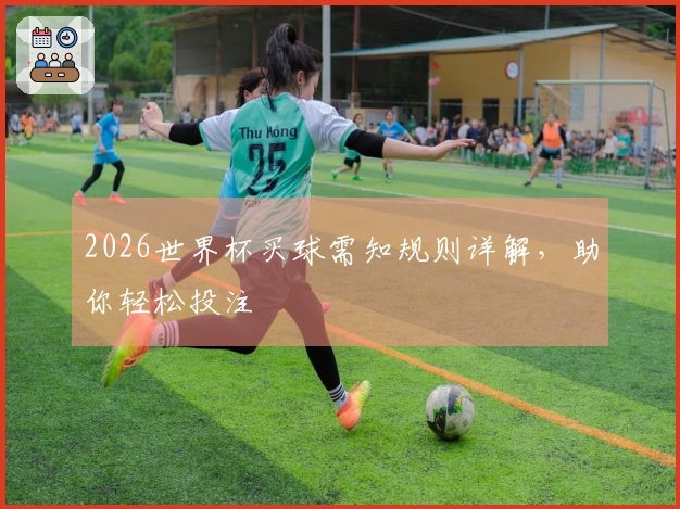 2026世界杯买球需知规则详解，助你轻松投注