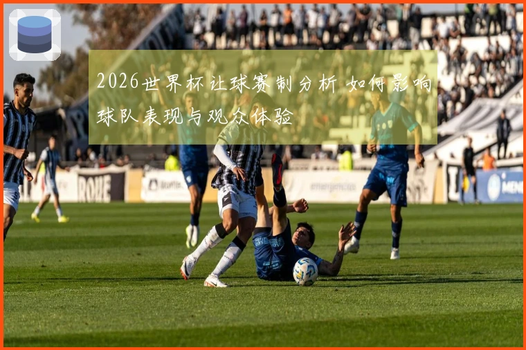 2026世界杯让球赛制分析 如何影响球队表现与观众体验