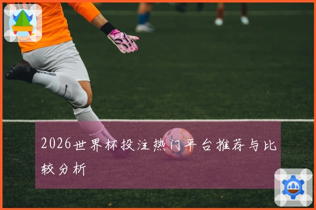 2026世界杯投注热门平台推荐与比较分析