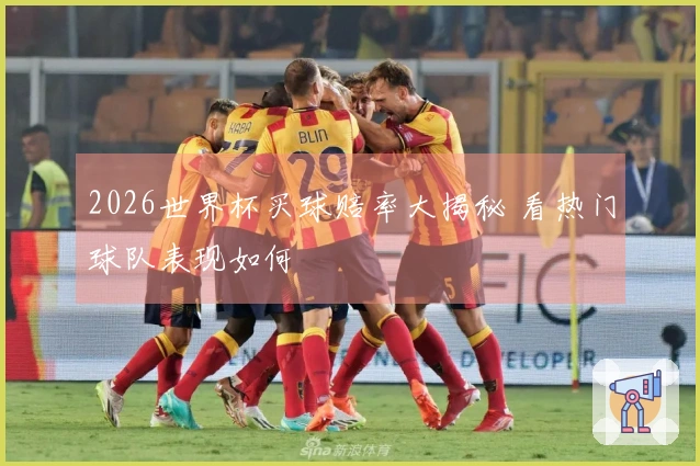 2026世界杯买球赔率大揭秘 看热门球队表现如何