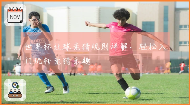 世界杯让球竞猜规则详解，轻松入门玩转竞猜乐趣
