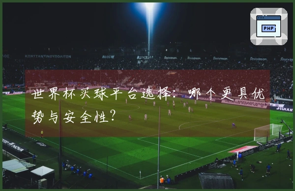世界杯买球平台选择：哪个更具优势与安全性？