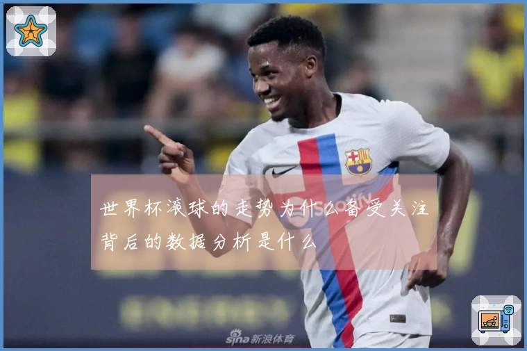 世界杯滚球的走势为什么备受关注背后的数据分析是什么