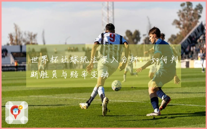 世界杯让球玩法深入分析：如何判断胜负与赔率变动
