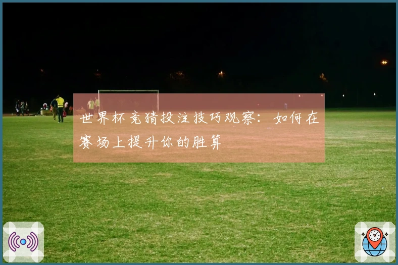 世界杯竞猜投注技巧观察：如何在赛场上提升你的胜算