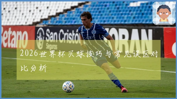 2026世界杯买球技巧与常见误区对比分析