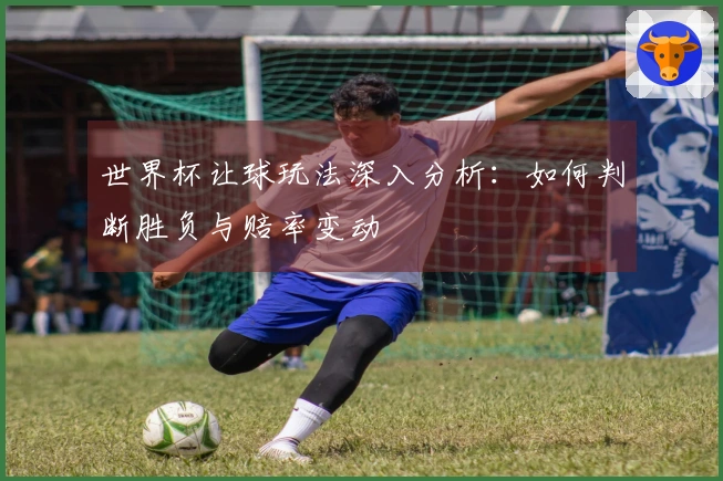 世界杯让球玩法深入分析：如何判断胜负与赔率变动