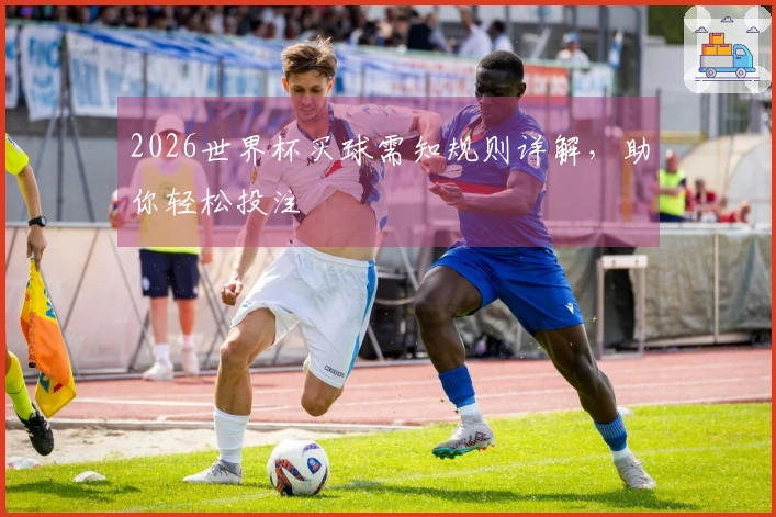 2026世界杯买球需知规则详解，助你轻松投注