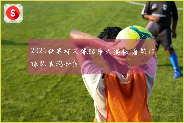2026世界杯买球赔率大揭秘 看热门球队表现如何