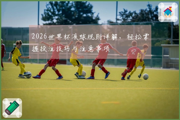 2026世界杯滚球规则详解，轻松掌握投注技巧与注意事项