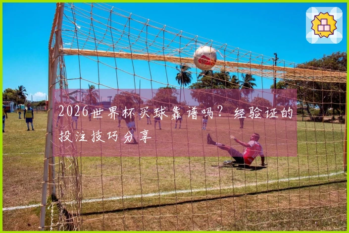 2026世界杯买球靠谱吗？经验证的投注技巧分享